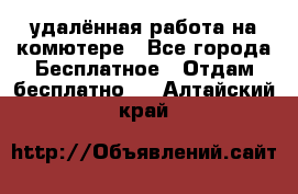 удалённая работа на комютере - Все города Бесплатное » Отдам бесплатно   . Алтайский край